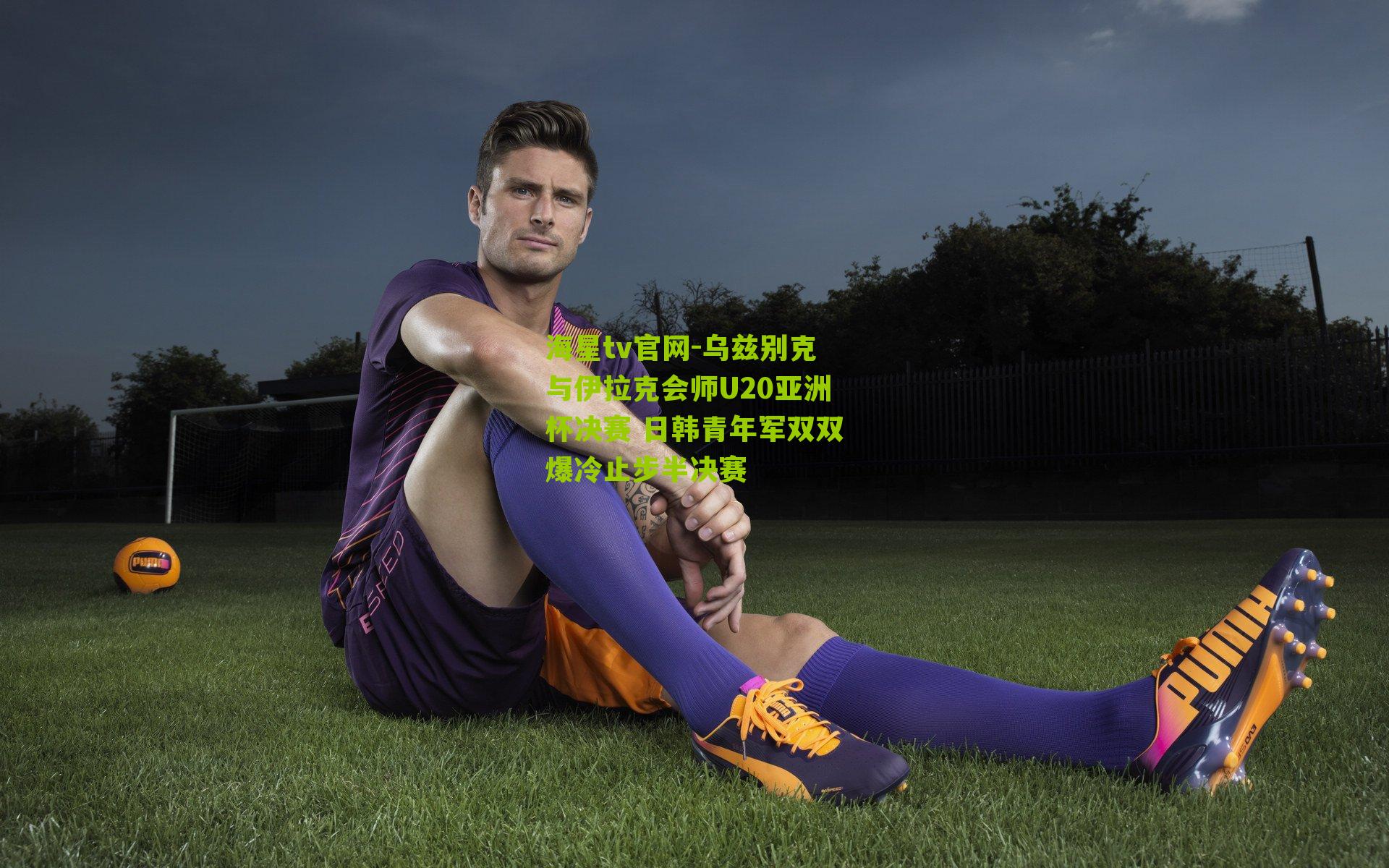 乌兹别克与伊拉克会师U20亚洲杯决赛 日韩青年军双双爆冷止步半决赛