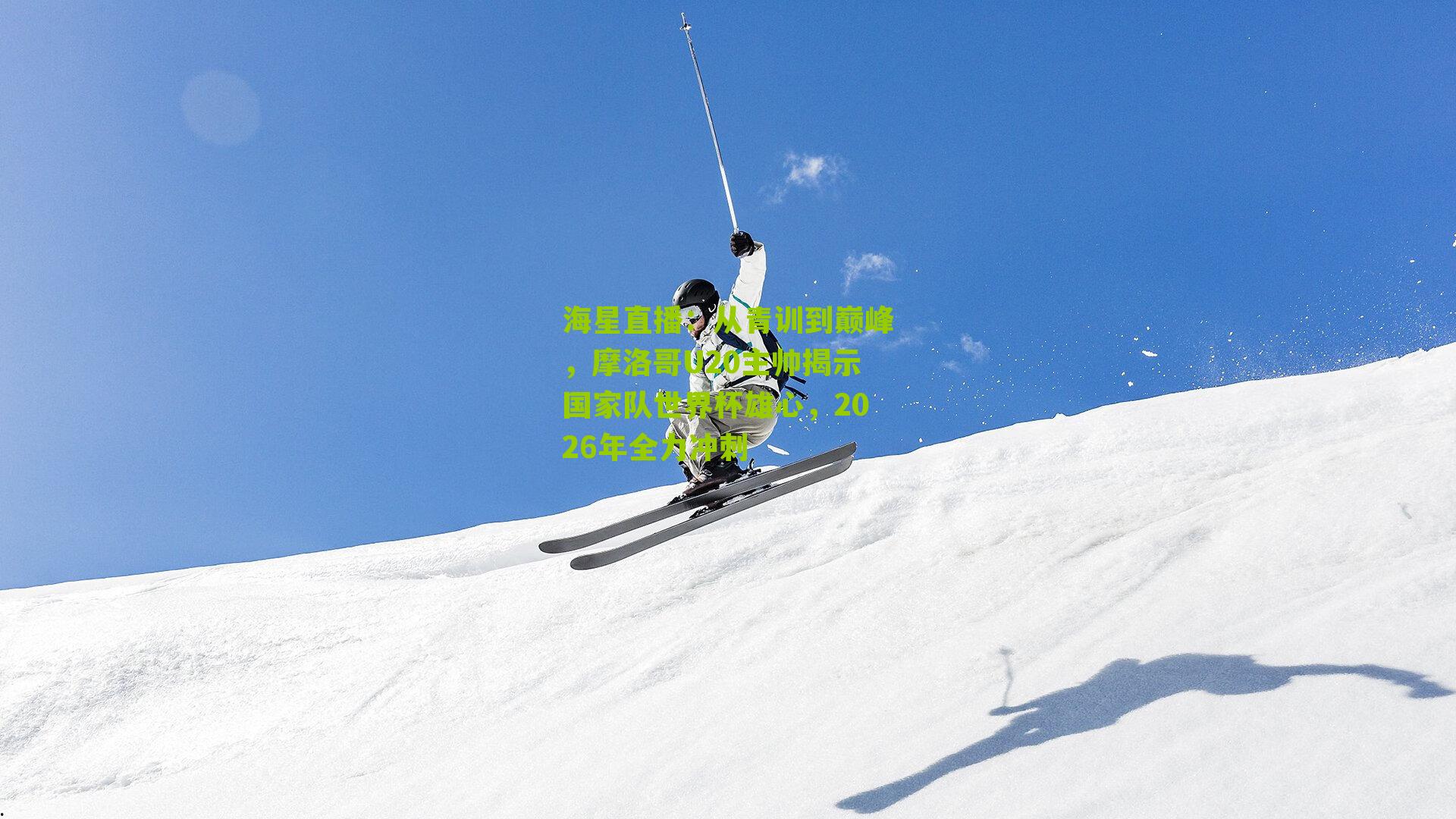 从青训到巅峰,摩洛哥U20主帅揭示国家队世界杯雄心,2026年全力冲刺